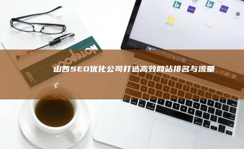 山西SEO优化公司：打造高效网站排名与流量增长策略